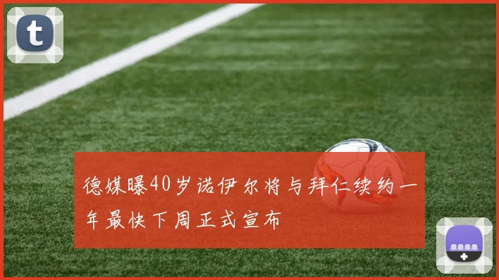 德媒曝40岁诺伊尔将与拜仁续约一年最快下周正式宣布