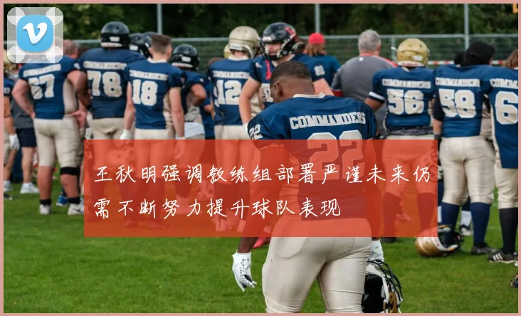 王秋明强调教练组部署严谨未来仍需不断努力提升球队表现