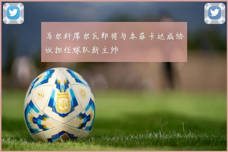 马尔科席尔瓦即将与本菲卡达成协议担任球队新主帅