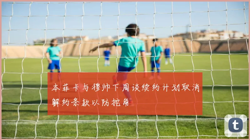 本菲卡与穆帅下周谈续约计划取消解约条款以防挖角